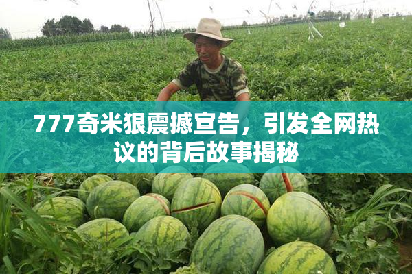 777奇米狠震撼宣告，引发全网热议的背后故事揭秘