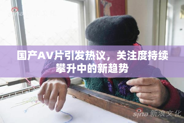 国产AV片引发热议，关注度持续攀升中的新趋势