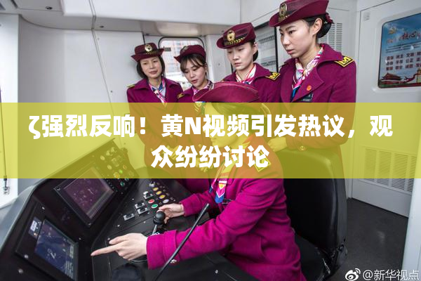 ζ强烈反响！黄Ν视频引发热议，观众纷纷讨论