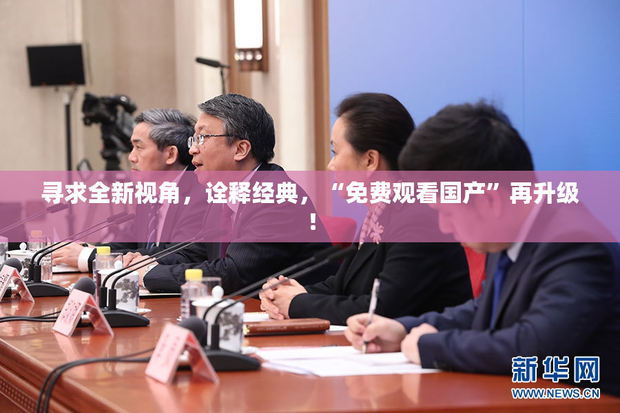 寻求全新视角，诠释经典，“免费观看国产”再升级！