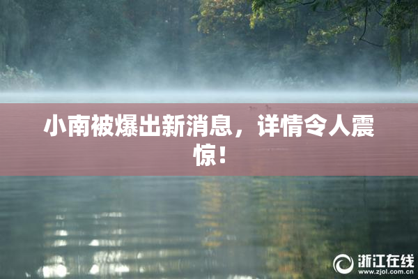 小南被爆出新消息，详情令人震惊！