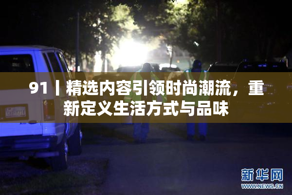 91丨精选内容引领时尚潮流，重新定义生活方式与品味