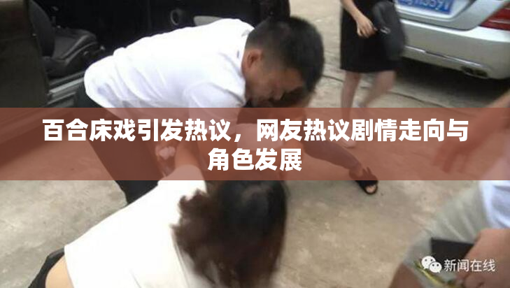 百合床戏引发热议，网友热议剧情走向与角色发展