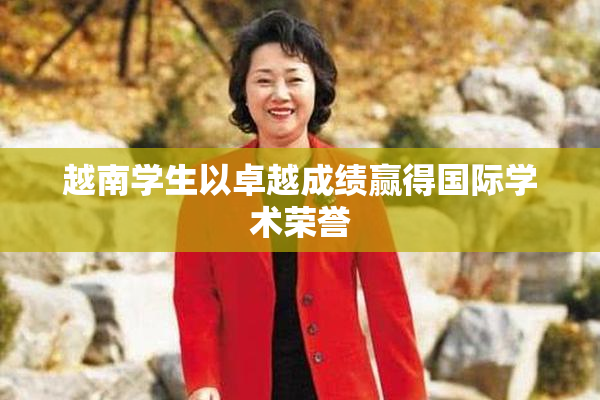 越南学生以卓越成绩赢得国际学术荣誉