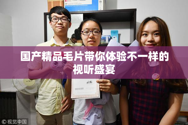 国产精品毛片带你体验不一样的视听盛宴