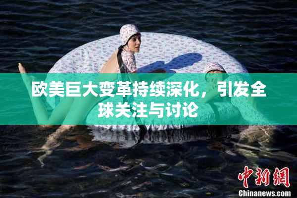 欧美巨大变革持续深化，引发全球关注与讨论