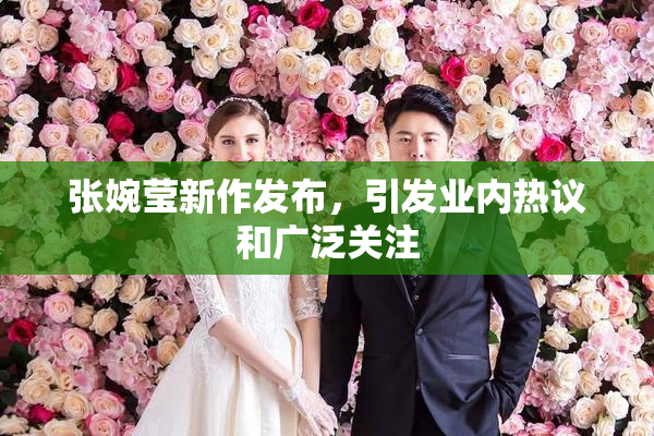 张婉莹新作发布，引发业内热议和广泛关注