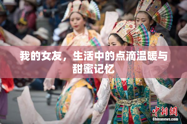 我的女友，生活中的点滴温暖与甜蜜记忆