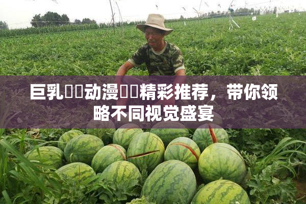 巨乳❌‌动漫❌‌精彩推荐，带你领略不同视觉盛宴