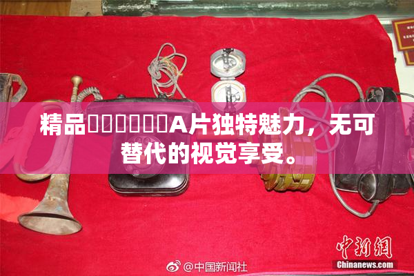 精品❌‌❌‌❌‌A片独特魅力，无可替代的视觉享受。