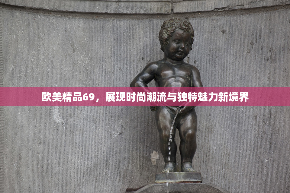 欧美精品69，展现时尚潮流与独特魅力新境界