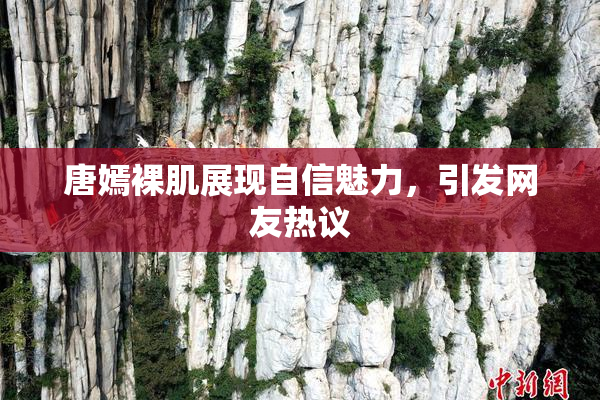 唐嫣裸肌展现自信魅力，引发网友热议