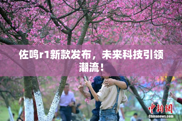 佐鸣r1新款发布，未来科技引领潮流！