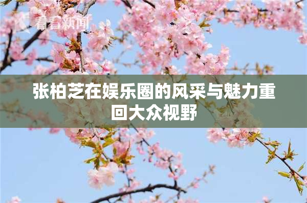 张柏芝在娱乐圈的风采与魅力重回大众视野