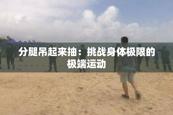 分腿吊起来抽：挑战身体极限的极端运动