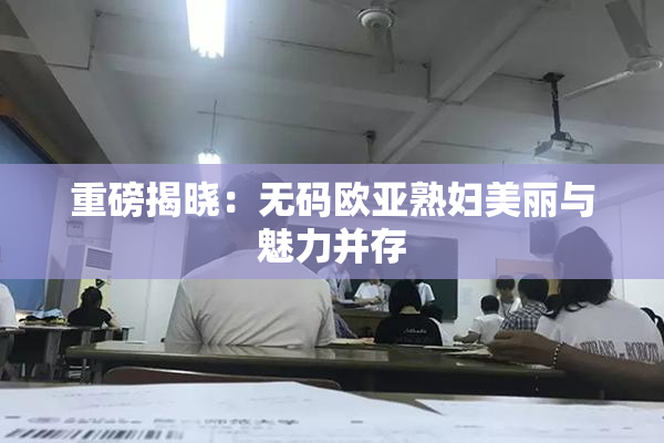 重磅揭晓：无码欧亚熟妇美丽与魅力并存