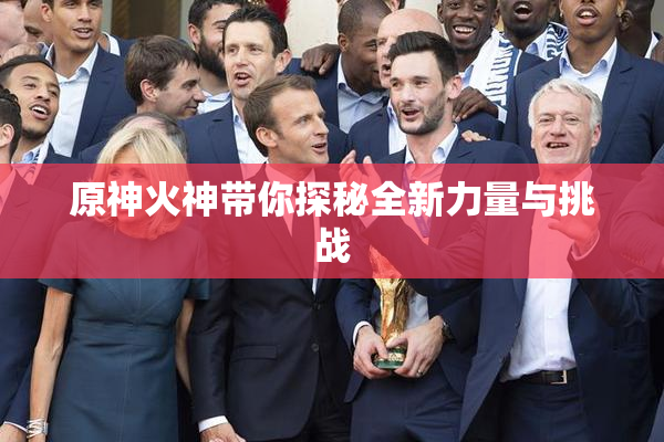 原神火神带你探秘全新力量与挑战