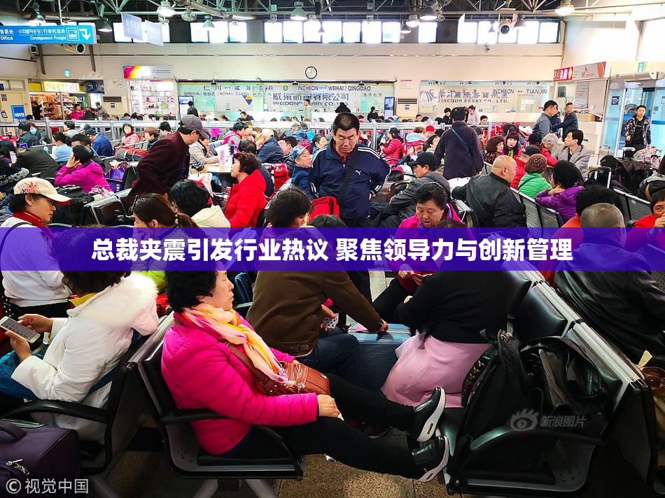 总裁夹震引发行业热议 聚焦领导力与创新管理