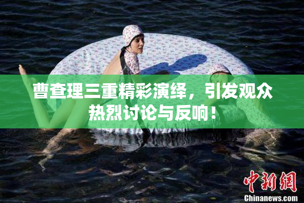 曹查理三重精彩演绎，引发观众热烈讨论与反响！