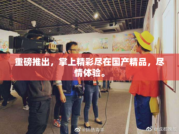 重磅推出，掌上精彩尽在国产精品，尽情体验。