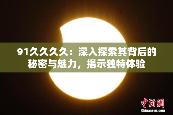 91久久久久：深入探索其背后的秘密与魅力，揭示独特体验