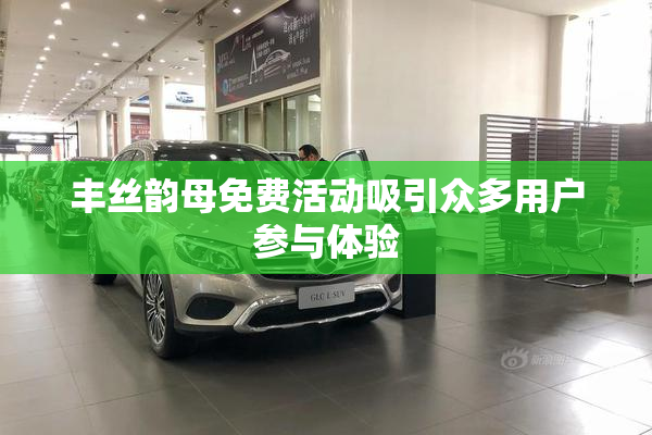 丰丝韵母免费活动吸引众多用户参与体验