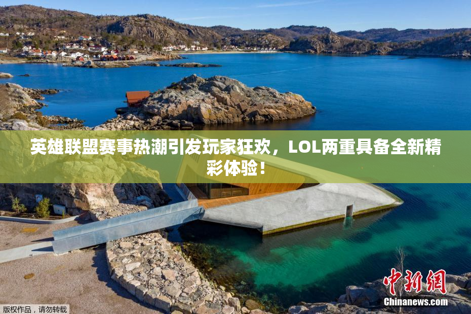 英雄联盟赛事热潮引发玩家狂欢，LOL两重具备全新精彩体验！