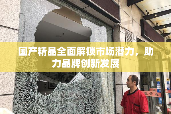 国产精品全面解锁市场潜力，助力品牌创新发展