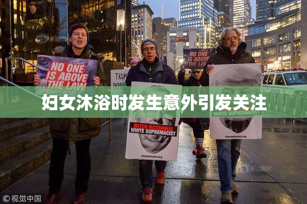 妇女沐浴时发生意外引发关注