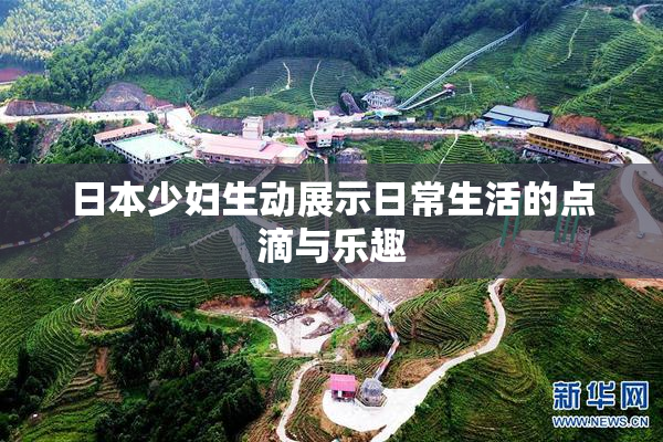 日本少妇生动展示日常生活的点滴与乐趣