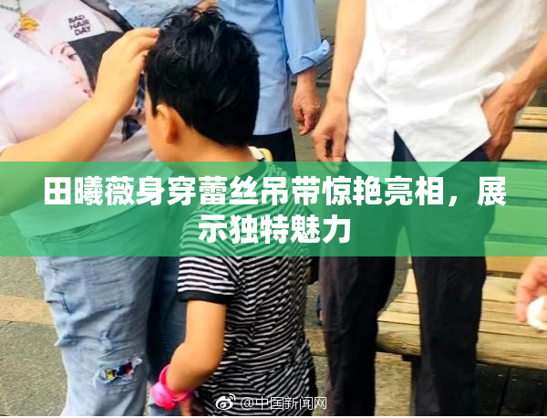 田曦薇身穿蕾丝吊带惊艳亮相，展示独特魅力