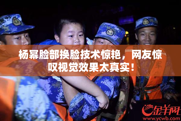杨幂脸部换脸技术惊艳，网友惊叹视觉效果太真实！