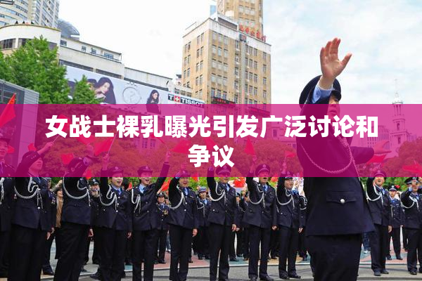 女战士裸乳曝光引发广泛讨论和争议