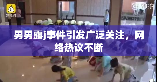 男男露j事件引发广泛关注，网络热议不断