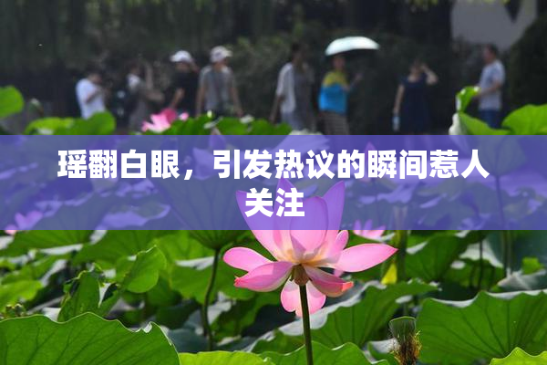 瑶翻白眼，引发热议的瞬间惹人关注