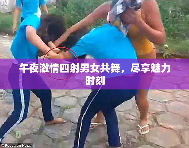 午夜激情四射男女共舞，尽享魅力时刻