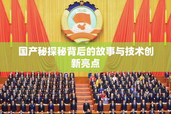 国产秘探秘背后的故事与技术创新亮点