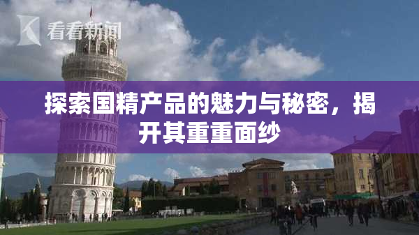 探索国精产品的魅力与秘密，揭开其重重面纱
