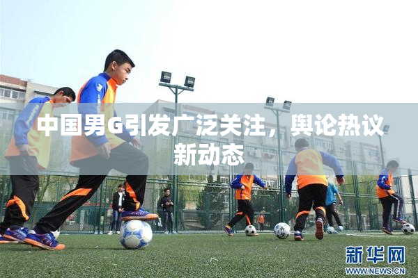 中国男G引发广泛关注，舆论热议新动态