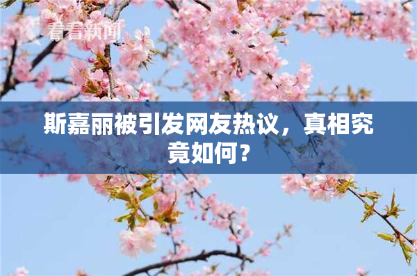 斯嘉丽被引发网友热议，真相究竟如何？