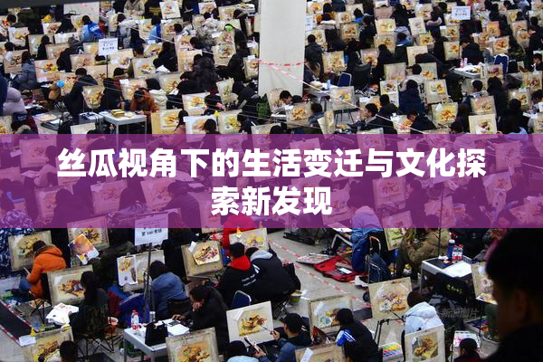 丝瓜视角下的生活变迁与文化探索新发现