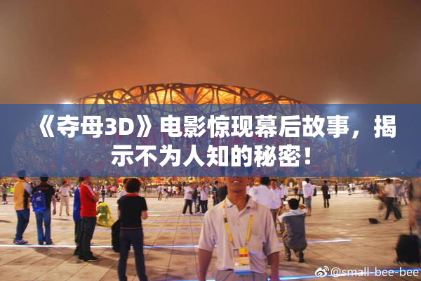 《夺母3D》电影惊现幕后故事，揭示不为人知的秘密！