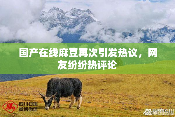 国产在线麻豆再次引发热议，网友纷纷热评论