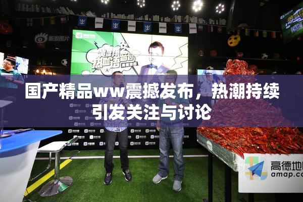 国产精品ww震撼发布，热潮持续引发关注与讨论