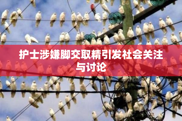 护士涉嫌脚交取精引发社会关注与讨论