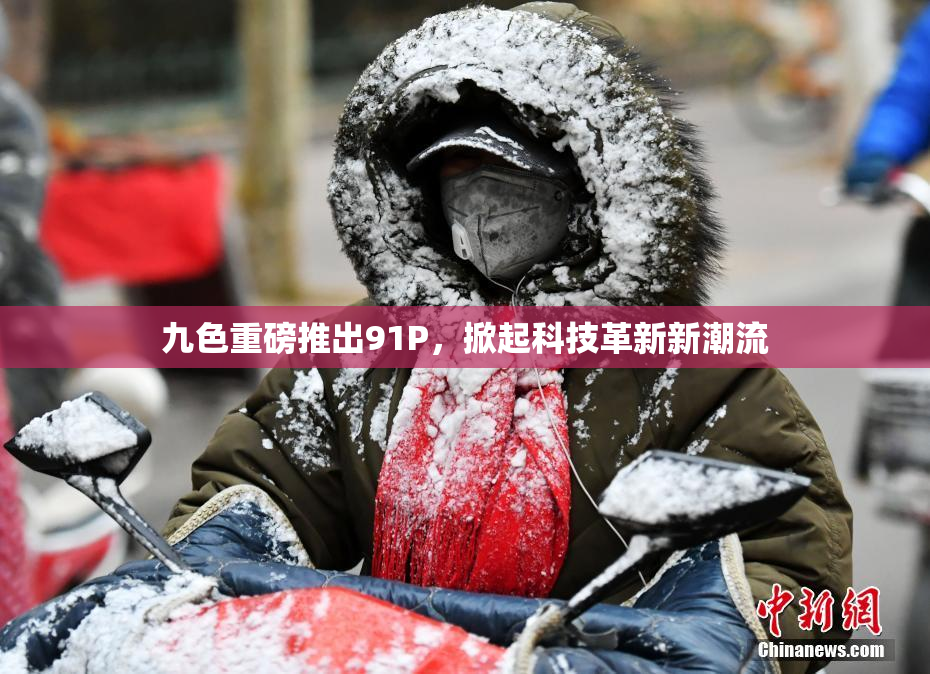 九色重磅推出91P，掀起科技革新新潮流