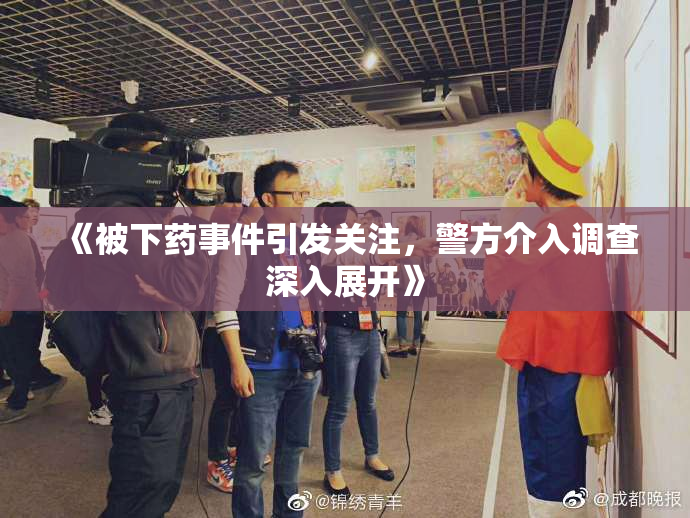 《被下药事件引发关注，警方介入调查深入展开》