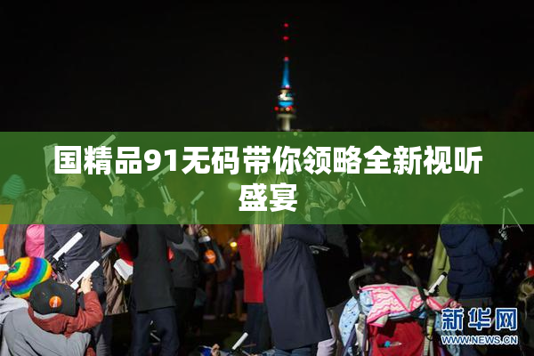 国精品91无码带你领略全新视听盛宴