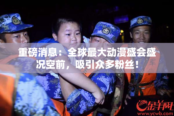 重磅消息：全球最大动漫盛会盛况空前，吸引众多粉丝！