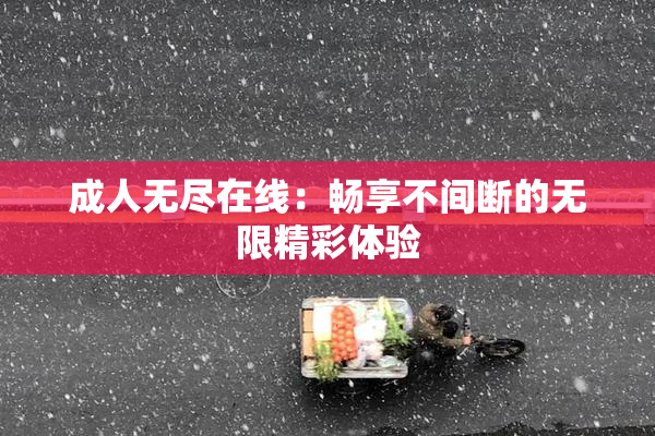 成人无尽在线：畅享不间断的无限精彩体验